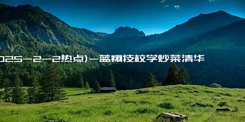 (2025-2-2热点)-蓝翔技校学炒菜清华女硕士回应质疑 追求内心愉悦与职业底气